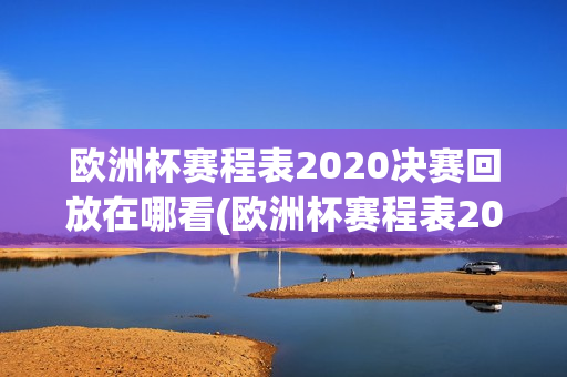 欧洲杯赛程表2020决赛回放在哪看(欧洲杯赛程表2020决赛回放在哪看啊)