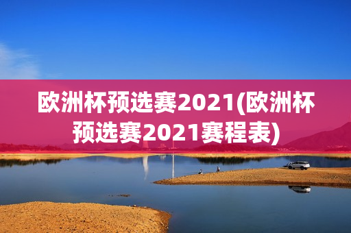 欧洲杯预选赛2021(欧洲杯预选赛2021赛程表)