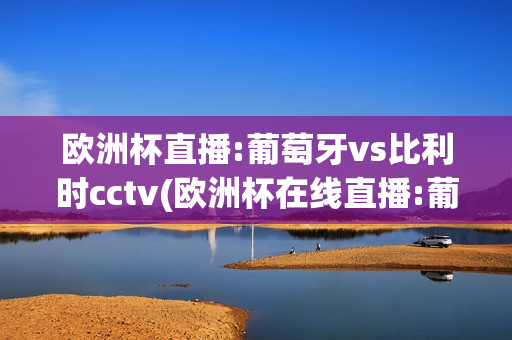 欧洲杯直播:葡萄牙vs比利时cctv(欧洲杯在线直播:葡萄牙vs比利时)