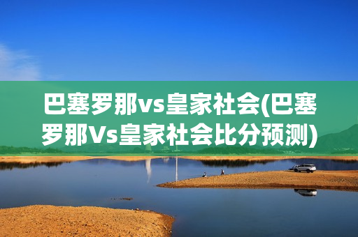 巴塞罗那vs皇家社会(巴塞罗那Vs皇家社会比分预测)