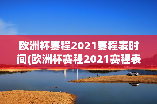 欧洲杯赛程2021赛程表时间(欧洲杯赛程2021赛程表时间)