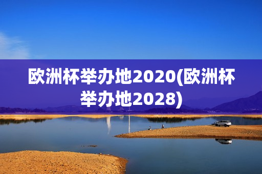 欧洲杯举办地2020(欧洲杯举办地2028)