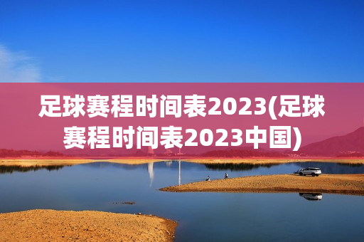 足球赛程时间表2023(足球赛程时间表2023中国)