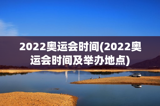 2022奥运会时间(2022奥运会时间及举办地点)