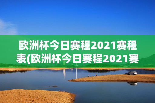 欧洲杯今日赛程2021赛程表(欧洲杯今日赛程2021赛程表格)