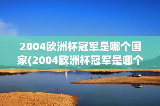 2004欧洲杯冠军是哪个国家(2004欧洲杯冠军是哪个国家队)