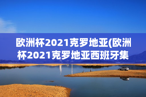 欧洲杯2021克罗地亚(欧洲杯2021克罗地亚西班牙集锦)