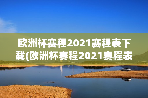 欧洲杯赛程2021赛程表下载(欧洲杯赛程2021赛程表下载手机版)