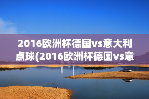 2016欧洲杯德国vs意大利点球(2016欧洲杯德国vs意大利点球大战)