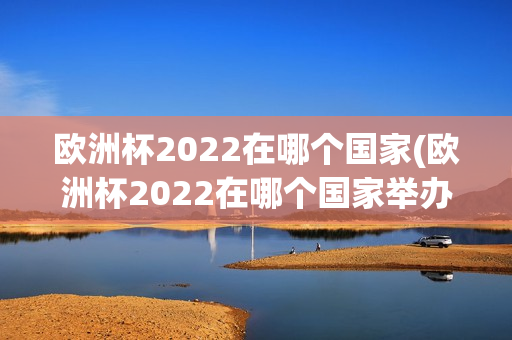 欧洲杯2022在哪个国家(欧洲杯2022在哪个国家举办)