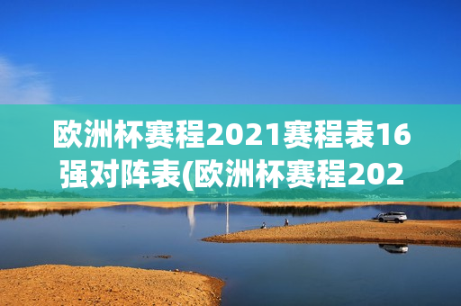 欧洲杯赛程2021赛程表16强对阵表(欧洲杯赛程2021赛程表16强对阵表格)