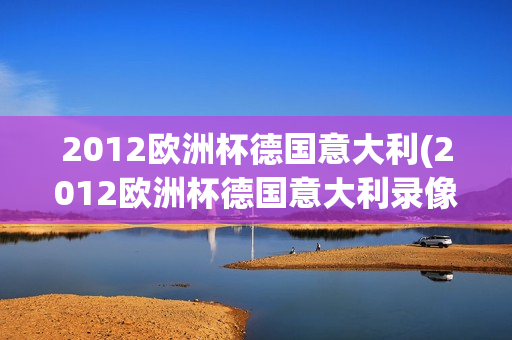 2012欧洲杯德国意大利(2012欧洲杯德国意大利录像央视)