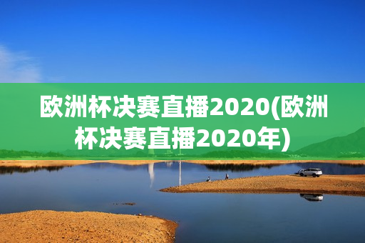 欧洲杯决赛直播2020(欧洲杯决赛直播2020年)